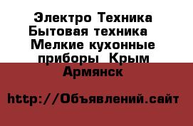 Электро-Техника Бытовая техника - Мелкие кухонные приборы. Крым,Армянск